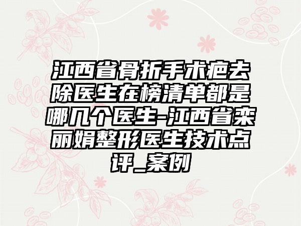 江西省骨折手术疤去除医生在榜清单都是哪几个医生-江西省栾丽娟整形医生技术点评_案例