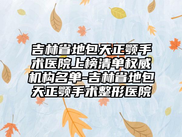 吉林省地包天正颚手术医院上榜清单权威机构名单-吉林省地包天正颚手术整形医院