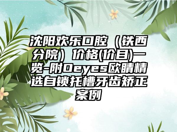 沈阳欢乐口腔（铁西分院）价格(价目)一览-附Oeyes欧睛精选自锁托槽牙齿矫正案例