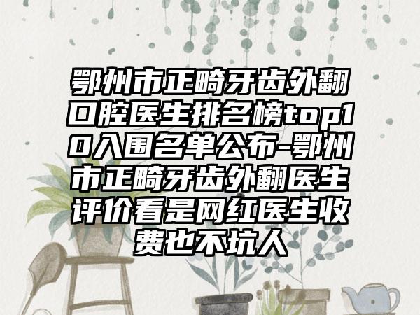 鄂州市正畸牙齿外翻口腔医生排名榜top10入围名单公布-鄂州市正畸牙齿外翻医生评价看是网红医生收费也不坑人