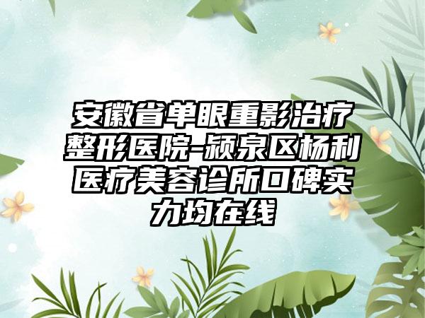 安徽省单眼重影治疗整形医院-颍泉区杨利医疗美容诊所口碑实力均在线