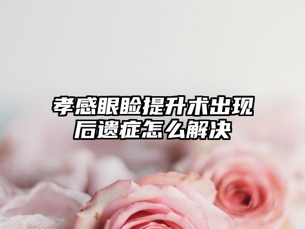 孝感眼睑提升术出现后遗症怎么解决