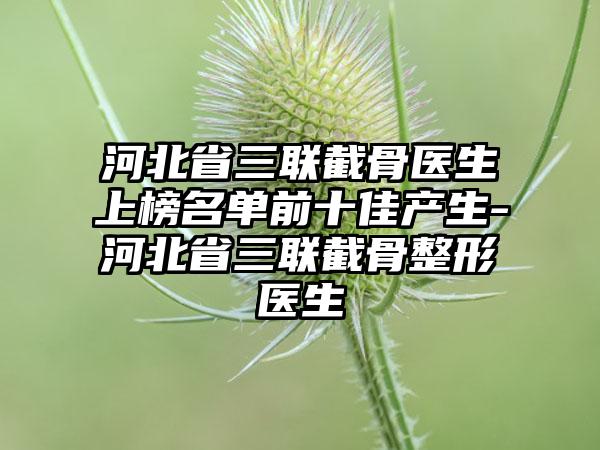 河北省三联截骨医生上榜名单前十佳产生-河北省三联截骨整形医生