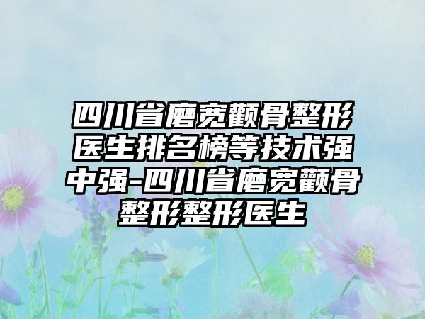 四川省磨宽颧骨整形医生排名榜等技术强中强-四川省磨宽颧骨整形整形医生