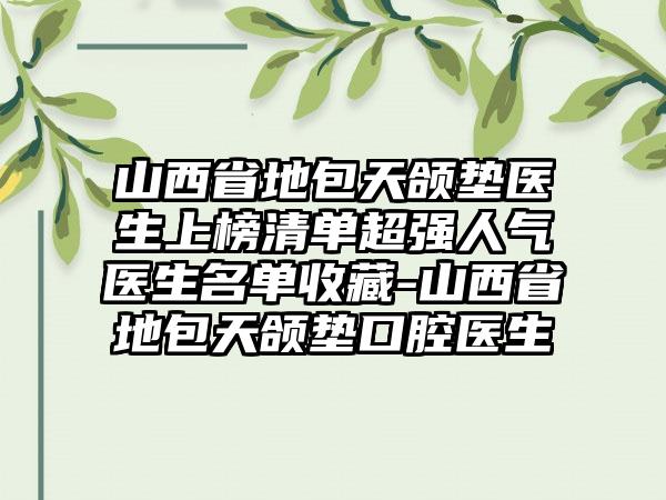 山西省地包天颌垫医生上榜清单超强人气医生名单收藏-山西省地包天颌垫口腔医生