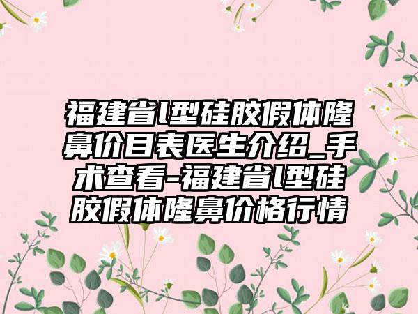 福建省l型硅胶假体隆鼻价目表医生介绍_手术查看-福建省l型硅胶假体隆鼻价格行情