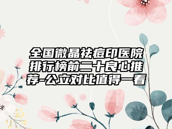 全国微晶祛痘印医院排行榜前二十良心推荐-公立对比值得一看