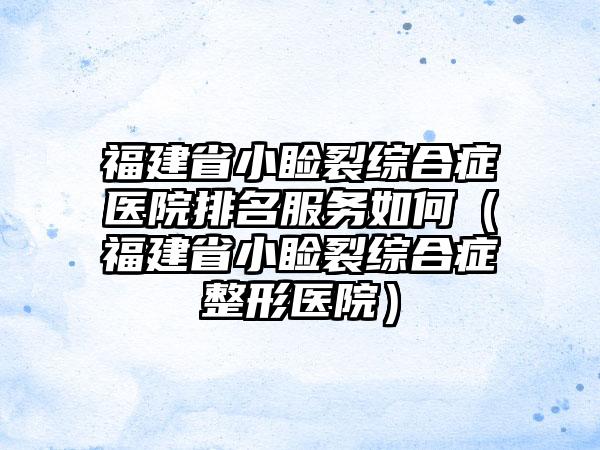 福建省小睑裂综合症医院排名服务如何（福建省小睑裂综合症整形医院）