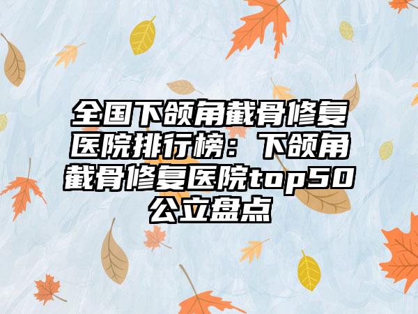 全国下颌角截骨修复医院排行榜：下颌角截骨修复医院top50公立盘点