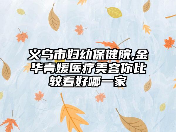 义乌市妇幼保健院,金华青媛医疗美容你比较看好哪一家