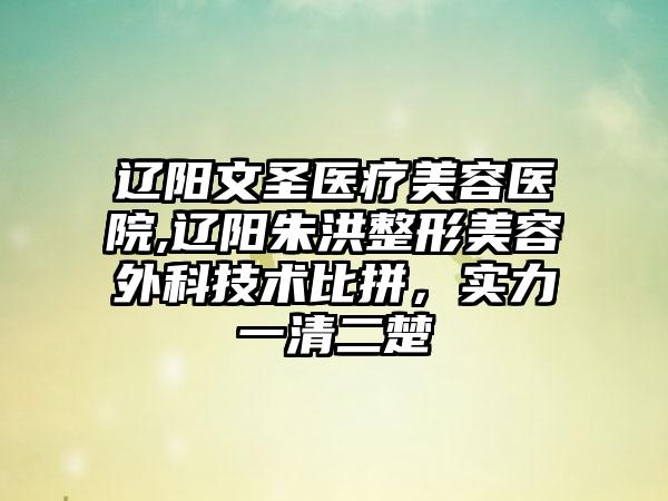 辽阳文圣医疗美容医院,辽阳朱洪整形美容外科技术比拼，实力一清二楚