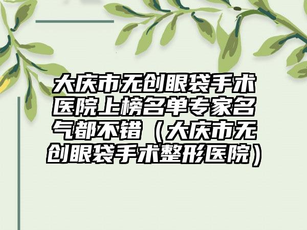 大庆市无创眼袋手术医院上榜名单专家名气都不错（大庆市无创眼袋手术整形医院）