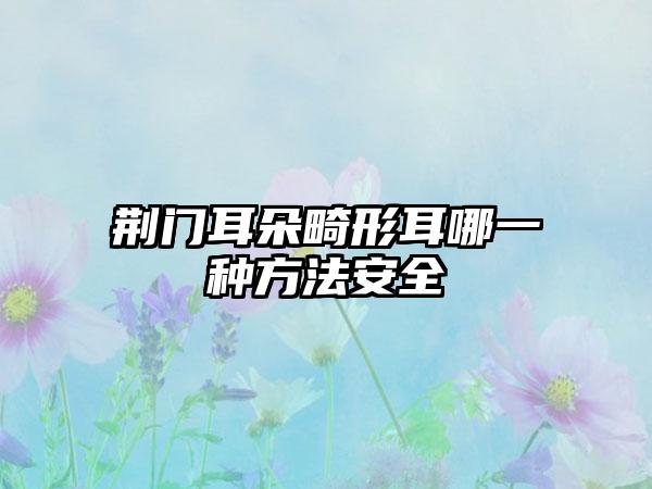 荆门耳朵畸形耳哪一种方法安全