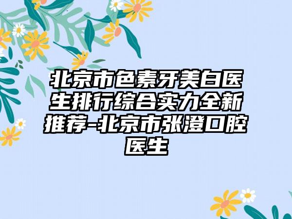 北京市色素牙美白医生排行综合实力全新推荐-北京市张澄口腔医生