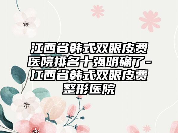 江西省韩式双眼皮费医院排名十强明确了-江西省韩式双眼皮费整形医院