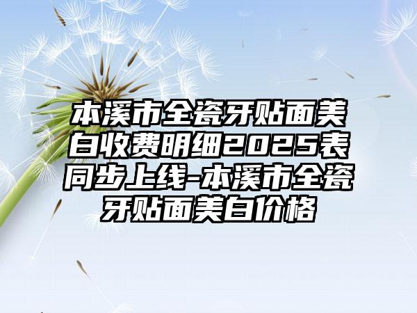 本溪市全瓷牙贴面美白收费明细2025表同步上线-本溪市全瓷牙贴面美白价格