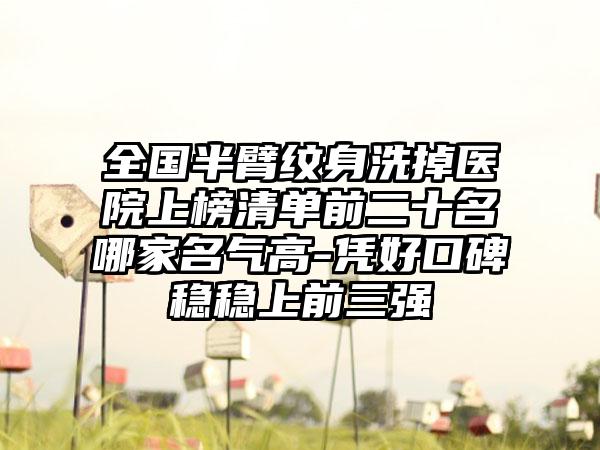 全国半臂纹身洗掉医院上榜清单前二十名哪家名气高-凭好口碑稳稳上前三强