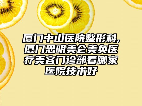 厦门中山医院整形科,厦门思明美仑美奂医疗美容门诊部看哪家医院技术好