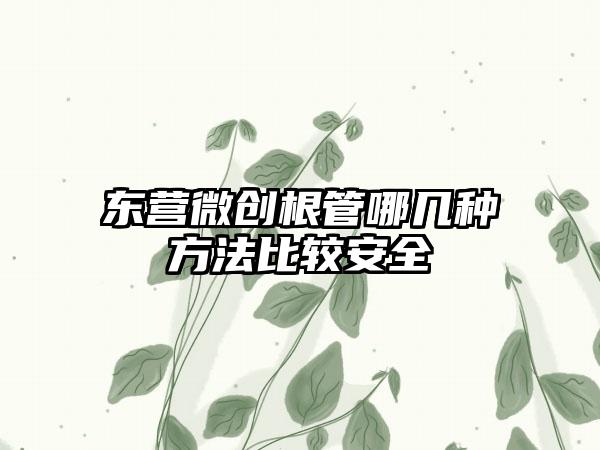 东营微创根管哪几种方法比较安全