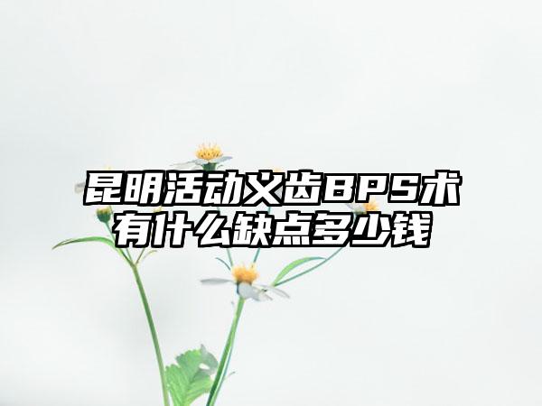 昆明活动义齿BPS术有什么缺点多少钱