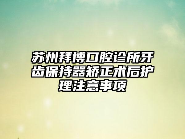 苏州拜博口腔诊所牙齿保持器矫正术后护理注意事项