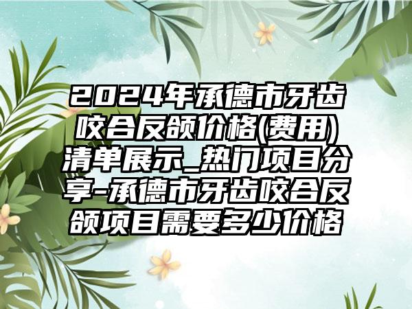 2024年承德市牙齿咬合反颌价格(费用)清单展示_热门项目分享-承德市牙齿咬合反颌项目需要多少价格