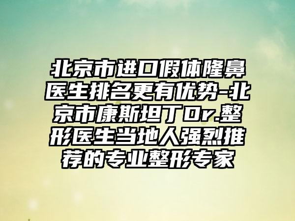 北京市进口假体隆鼻医生排名更有优势-北京市康斯坦丁Dr.整形医生当地人强烈推荐的专业整形专家