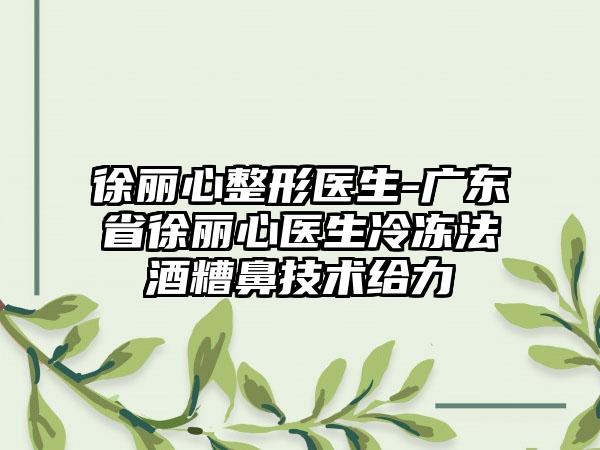 徐丽心整形医生-广东省徐丽心医生冷冻法酒糟鼻技术给力