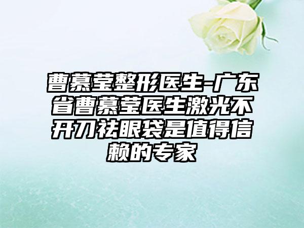 曹慕莹整形医生-广东省曹慕莹医生激光不开刀祛眼袋是值得信赖的专家