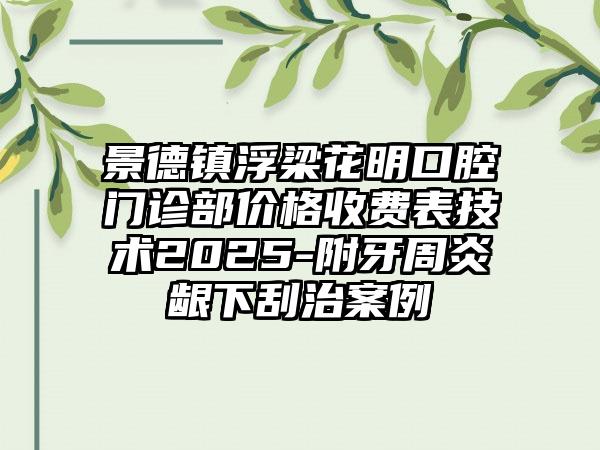 景德镇浮梁花明口腔门诊部价格收费表技术2025-附牙周炎龈下刮治案例