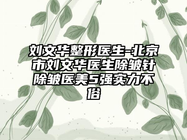 刘文华整形医生-北京市刘文华医生除皱针除皱医美5强实力不俗