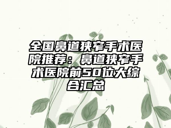 全国鼻道狭窄手术医院推荐：鼻道狭窄手术医院前50位大综合汇总