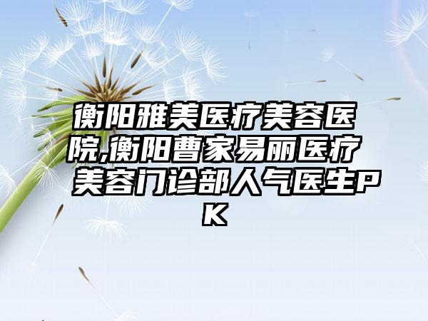 衡阳雅美医疗美容医院,衡阳曹家易丽医疗美容门诊部人气医生PK