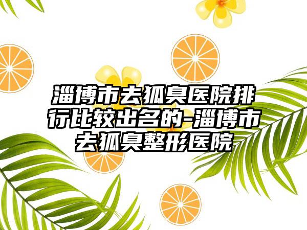 淄博市去狐臭医院排行比较出名的-淄博市去狐臭整形医院