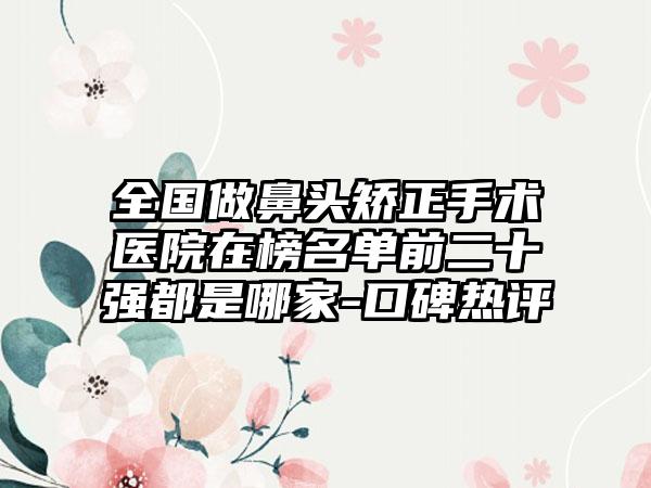 全国做鼻头矫正手术医院在榜名单前二十强都是哪家-口碑热评