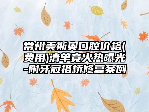 常州美斯奥口腔价格(费用)清单竟火热曝光-附牙冠搭桥修复案例