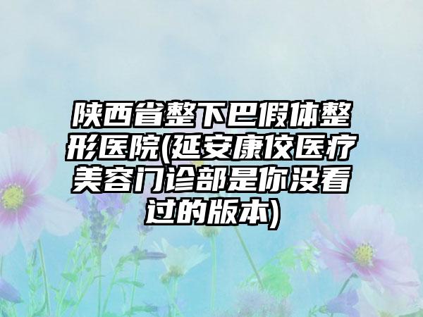 陕西省整下巴假体整形医院(延安康佼医疗美容门诊部是你没看过的版本)