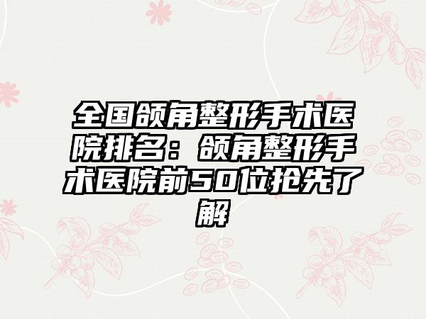 全国颌角整形手术医院排名：颌角整形手术医院前50位抢先了解