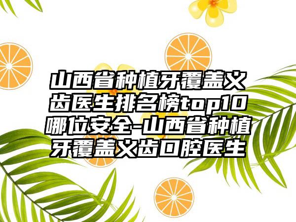 山西省种植牙覆盖义齿医生排名榜top10哪位安全-山西省种植牙覆盖义齿口腔医生