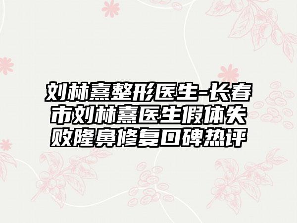 刘林熹整形医生-长春市刘林熹医生假体失败隆鼻修复口碑热评