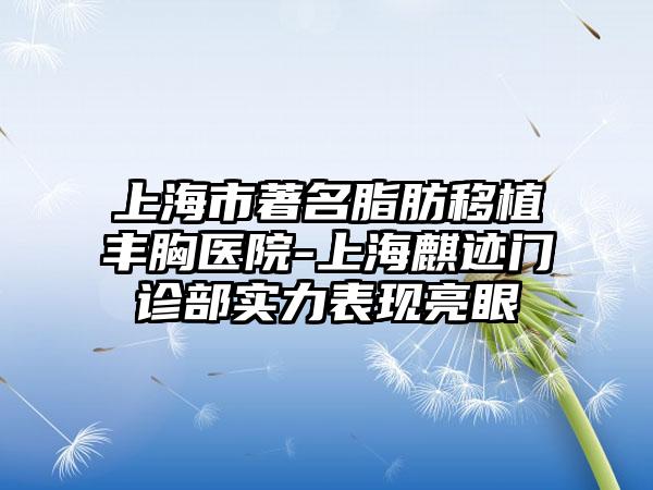 上海市著名脂肪移植丰胸医院-上海麒迹门诊部实力表现亮眼