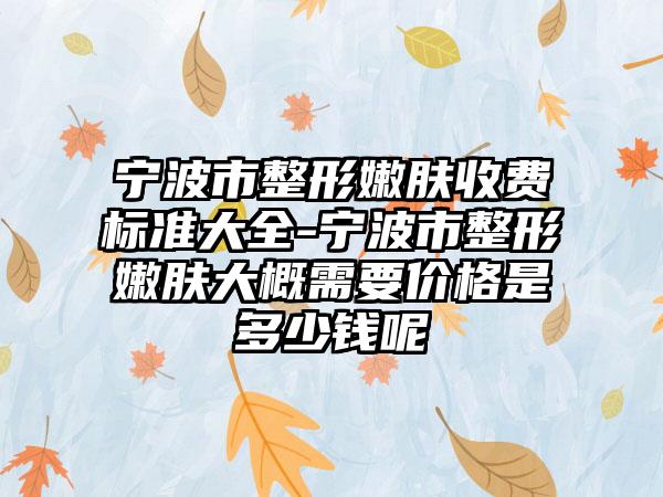 宁波市整形嫩肤收费标准大全-宁波市整形嫩肤大概需要价格是多少钱呢