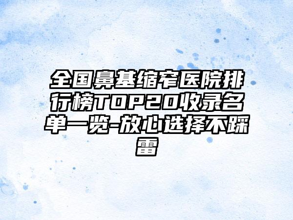 全国鼻基缩窄医院排行榜TOP20收录名单一览-放心选择不踩雷