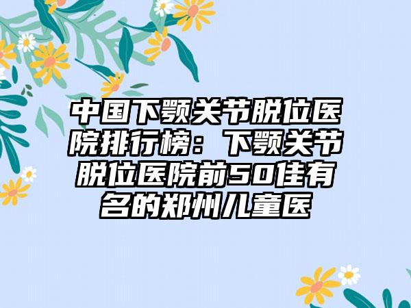 中国下颚关节脱位医院排行榜：下颚关节脱位医院前50佳有名的郑州儿童医