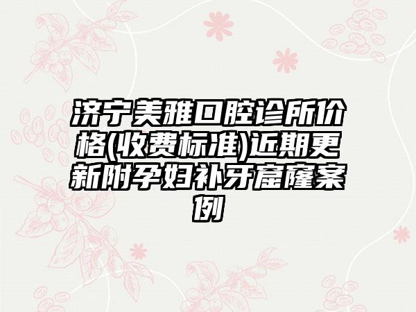 济宁美雅口腔诊所价格(收费标准)近期更新附孕妇补牙窟窿案例