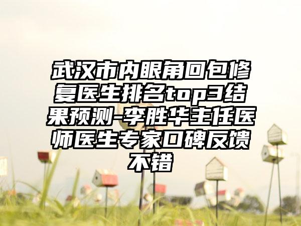 武汉市内眼角回包修复医生排名top3结果预测-李胜华主任医师医生专家口碑反馈不错