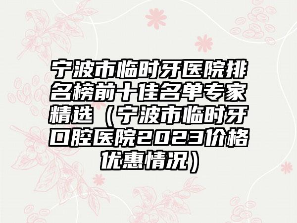 宁波市临时牙医院排名榜前十佳名单专家精选（宁波市临时牙口腔医院2023价格优惠情况）