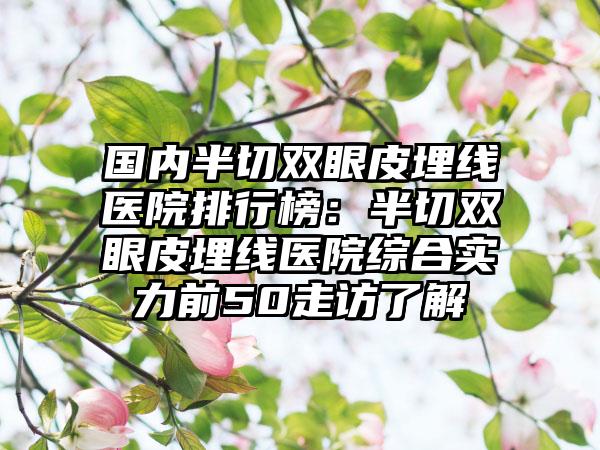 国内半切双眼皮埋线医院排行榜：半切双眼皮埋线医院综合实力前50走访了解