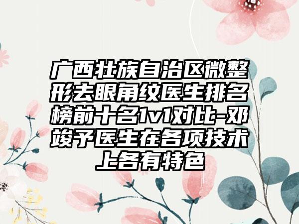 广西壮族自治区微整形去眼角纹医生排名榜前十名1v1对比-邓竣予医生在各项技术上各有特色