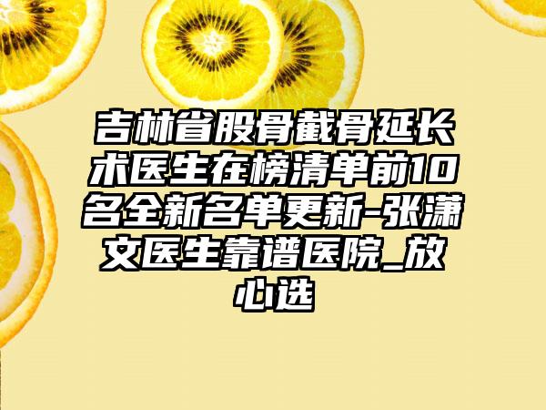 吉林省股骨截骨延长术医生在榜清单前10名全新名单更新-张潇文医生靠谱医院_放心选